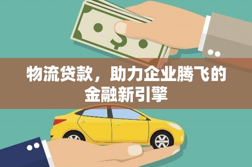 新邱物流贷款，助力企业腾飞的金融新引擎