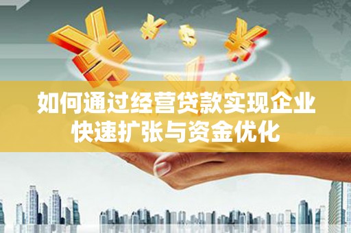 新邱如何通过经营贷款实现企业快速扩张与资金优化