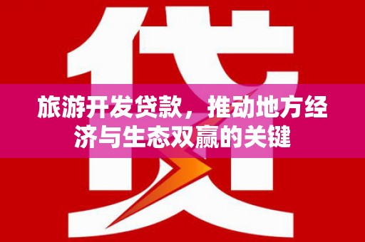 新邱旅游开发贷款，推动地方经济与生态双赢的关键