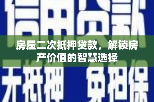 新邱房屋二次抵押贷款，解锁房产价值的智慧选择