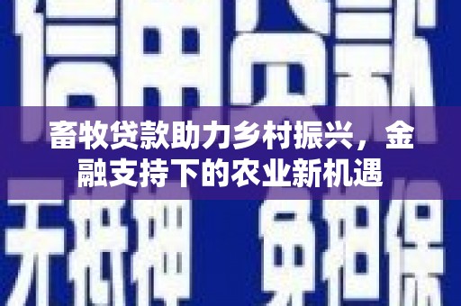 新邱畜牧贷款助力乡村振兴，金融支持下的农业新机遇
