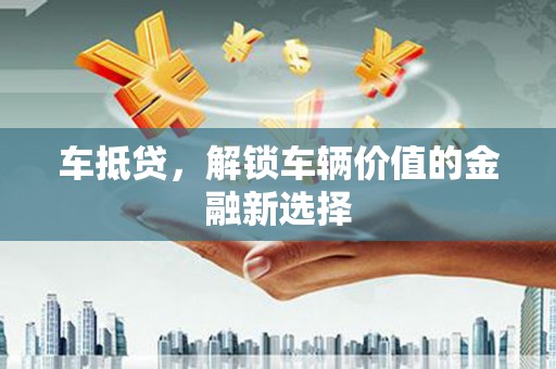 新邱车抵贷，解锁车辆价值的金融新选择