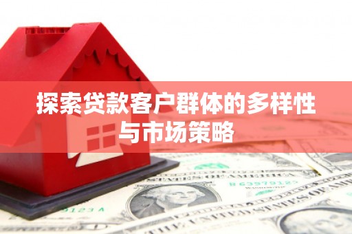 新邱探索贷款客户群体的多样性与市场策略