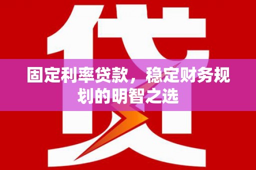 新邱固定利率贷款，稳定财务规划的明智之选