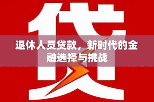 新邱退休人员贷款，新时代的金融选择与挑战