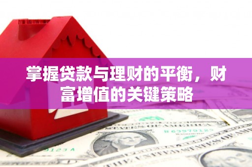 新邱掌握贷款与理财的平衡，财富增值的关键策略