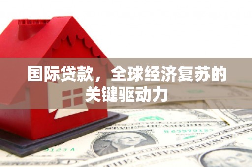 新邱国际贷款，全球经济复苏的关键驱动力