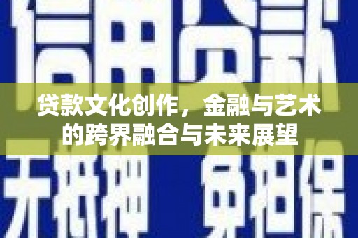 新邱贷款文化创作，金融与艺术的跨界融合与未来展望