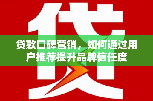 新邱贷款口碑营销，如何通过用户推荐提升品牌信任度