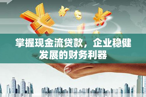新邱掌握现金流贷款，企业稳健发展的财务利器