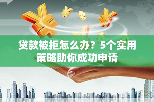 新邱贷款被拒怎么办？5个实用策略助你成功申请