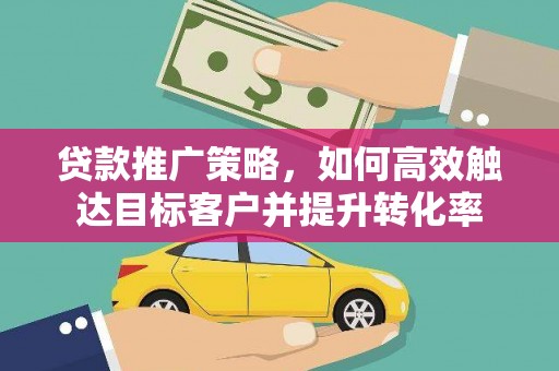 新邱贷款推广策略，如何高效触达目标客户并提升转化率