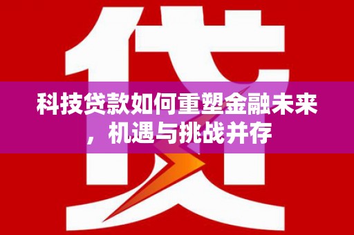 新邱科技贷款如何重塑金融未来，机遇与挑战并存