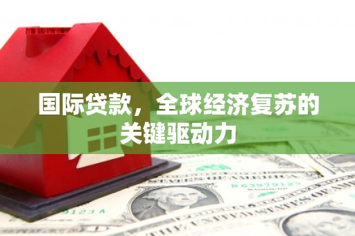 新邱国际贷款，全球经济复苏的关键驱动力