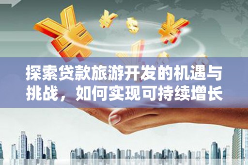 新邱探索贷款旅游开发的机遇与挑战，如何实现可持续增长