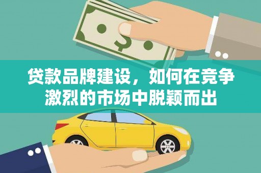 新邱贷款品牌建设，如何在竞争激烈的市场中脱颖而出