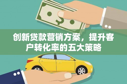 新邱创新贷款营销方案，提升客户转化率的五大策略