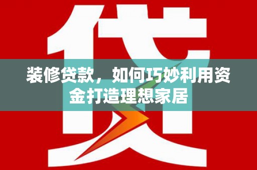 新邱装修贷款，如何巧妙利用资金打造理想家居