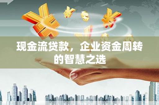 新邱现金流贷款，企业资金周转的智慧之选
