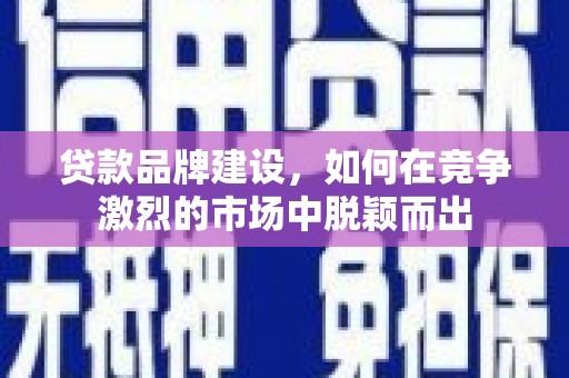 新邱贷款品牌建设，如何在竞争激烈的市场中脱颖而出