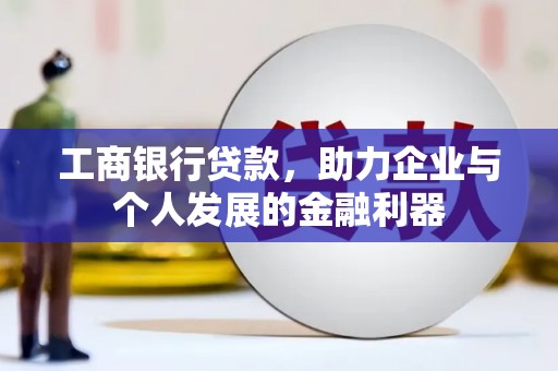 新邱工商银行贷款，助力企业与个人发展的金融利器