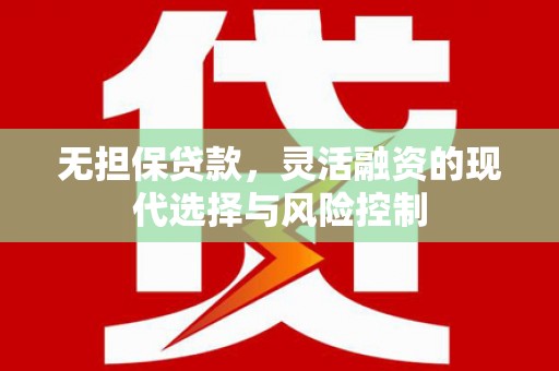 新邱无担保贷款，灵活融资的现代选择与风险控制