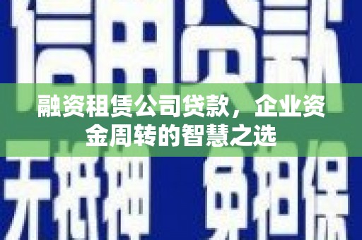 新邱融资租赁公司贷款，企业资金周转的智慧之选