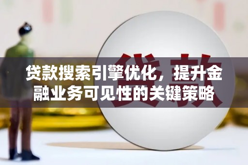 新邱贷款搜索引擎优化，提升金融业务可见性的关键策略