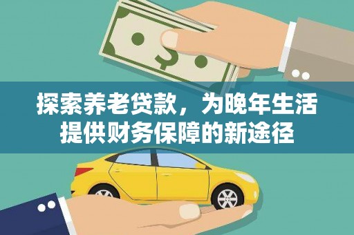 新邱探索养老贷款，为晚年生活提供财务保障的新途径
