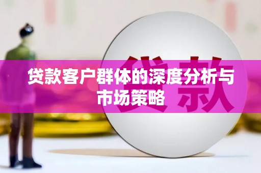 新邱贷款客户群体的深度分析与市场策略
