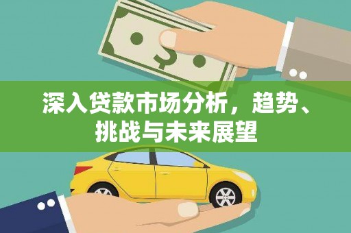 新邱深入贷款市场分析，趋势、挑战与未来展望