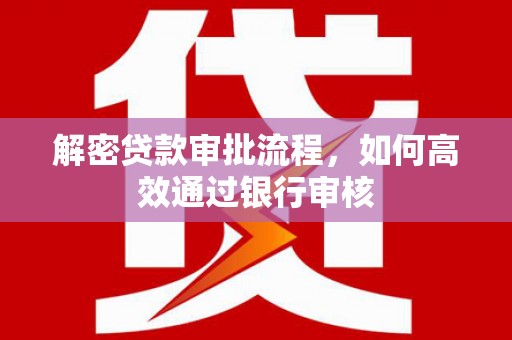 新邱解密贷款审批流程，如何高效通过银行审核