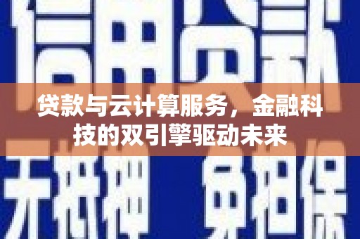 新邱贷款与云计算服务，金融科技的双引擎驱动未来