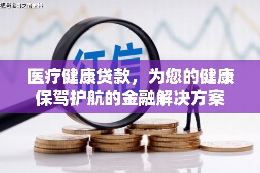 新邱医疗健康贷款，为您的健康保驾护航的金融解决方案
