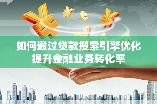 新邱如何通过贷款搜索引擎优化提升金融业务转化率