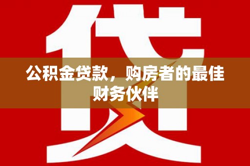 新邱公积金贷款，购房者的最佳财务伙伴