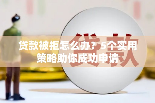 新邱贷款被拒怎么办？5个实用策略助你成功申请
