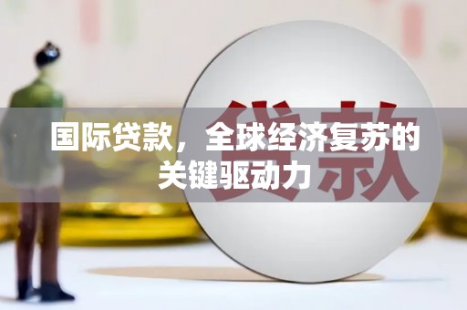 新邱国际贷款，全球经济复苏的关键驱动力