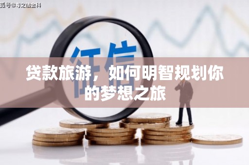 新邱贷款旅游，如何明智规划你的梦想之旅