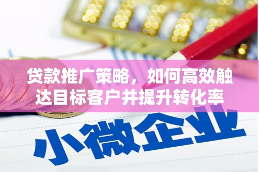 新邱贷款推广策略，如何高效触达目标客户并提升转化率
