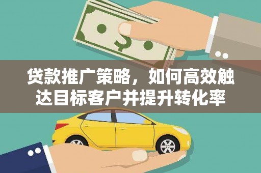 新邱贷款推广策略，如何高效触达目标客户并提升转化率