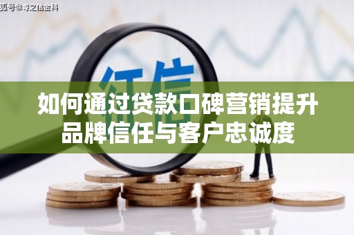 新邱如何通过贷款口碑营销提升品牌信任与客户忠诚度