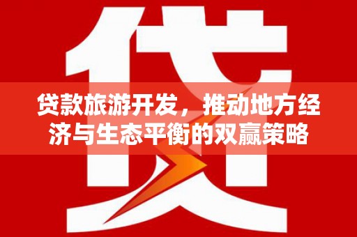新邱贷款旅游开发，推动地方经济与生态平衡的双赢策略