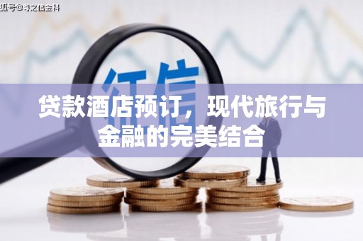 新邱贷款酒店预订，现代旅行与金融的完美结合