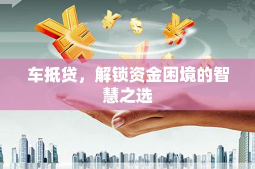 新邱车抵贷，解锁资金困境的智慧之选