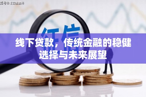 新邱线下贷款，传统金融的稳健选择与未来展望