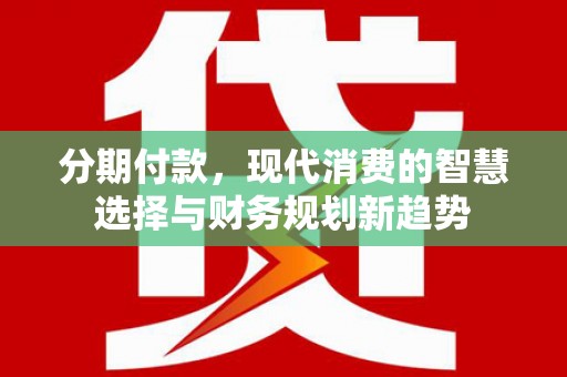 新邱分期付款，现代消费的智慧选择与财务规划新趋势