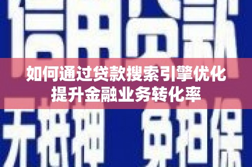 新邱如何通过贷款搜索引擎优化提升金融业务转化率