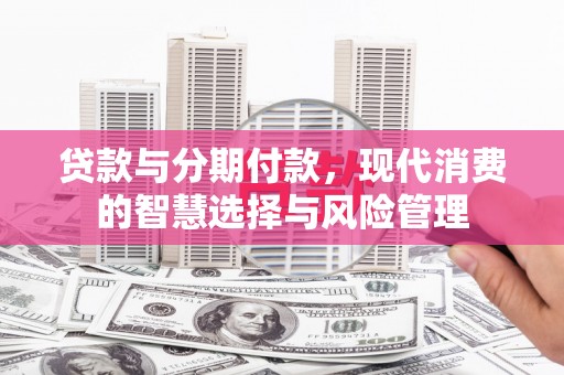 新邱贷款与分期付款，现代消费的智慧选择与风险管理