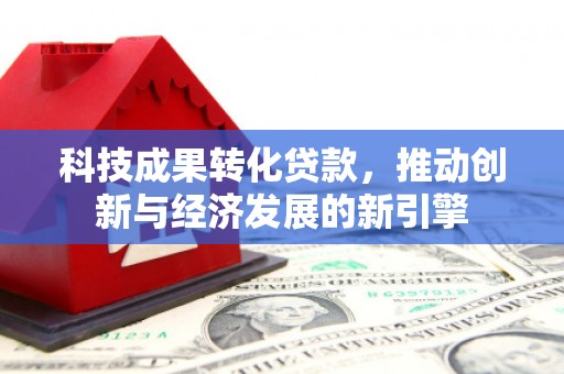 新邱科技成果转化贷款，推动创新与经济发展的新引擎